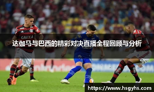 达伽马与巴西的精彩对决直播全程回顾与分析