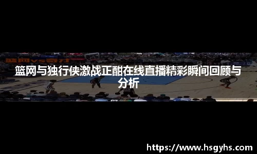 篮网与独行侠激战正酣在线直播精彩瞬间回顾与分析