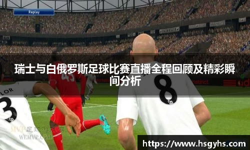 瑞士与白俄罗斯足球比赛直播全程回顾及精彩瞬间分析